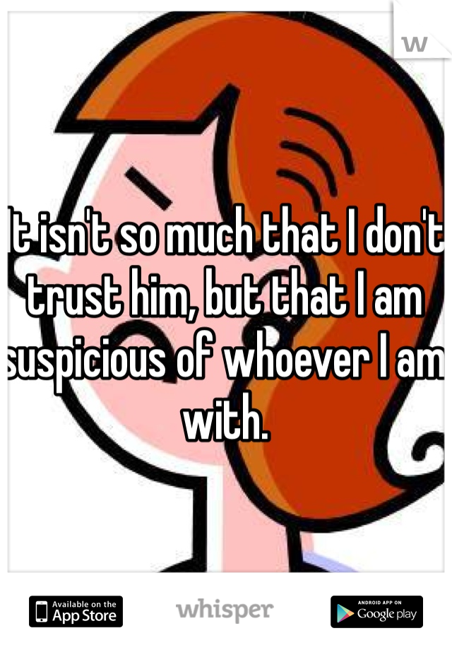 It isn't so much that I don't trust him, but that I am suspicious of whoever I am with.
