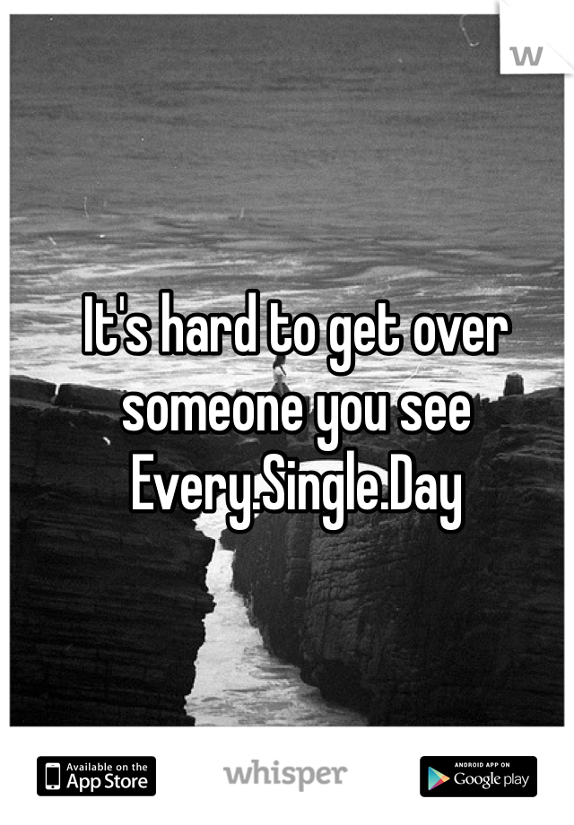 It's hard to get over someone you see Every.Single.Day