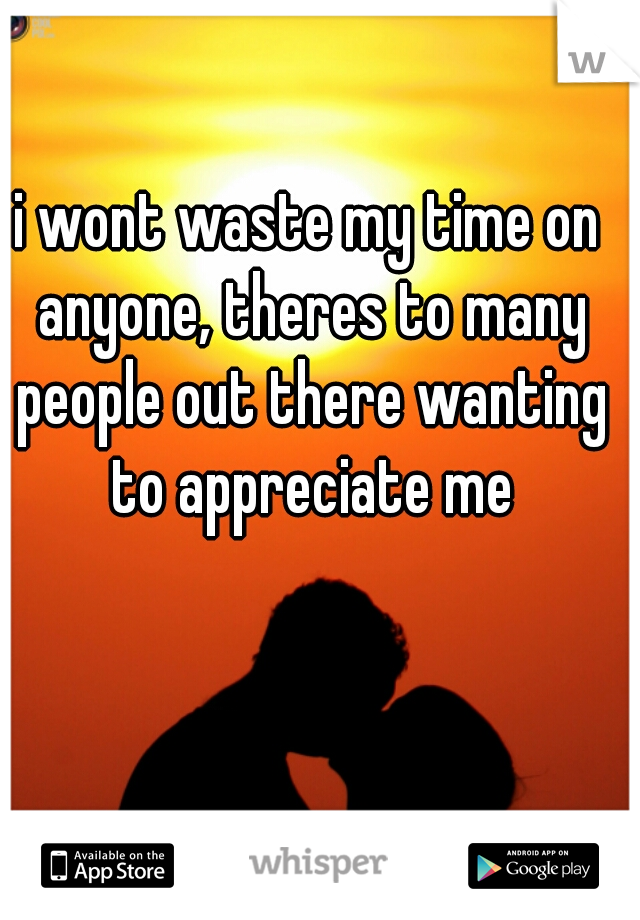 i wont waste my time on anyone, theres to many people out there wanting to appreciate me