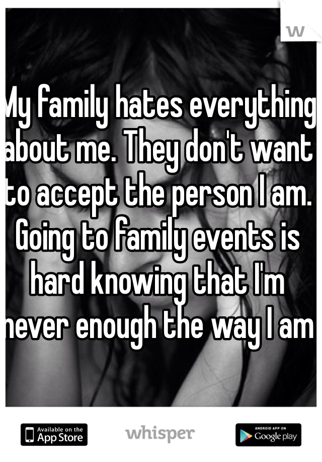 My family hates everything about me. They don't want to accept the person I am. Going to family events is hard knowing that I'm never enough the way I am