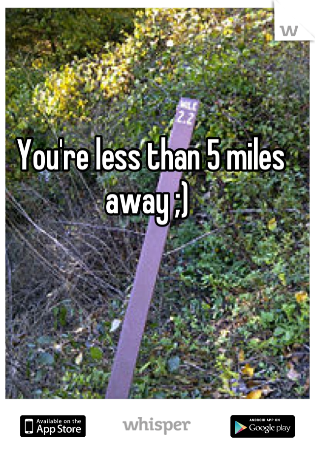 You're less than 5 miles away ;) 