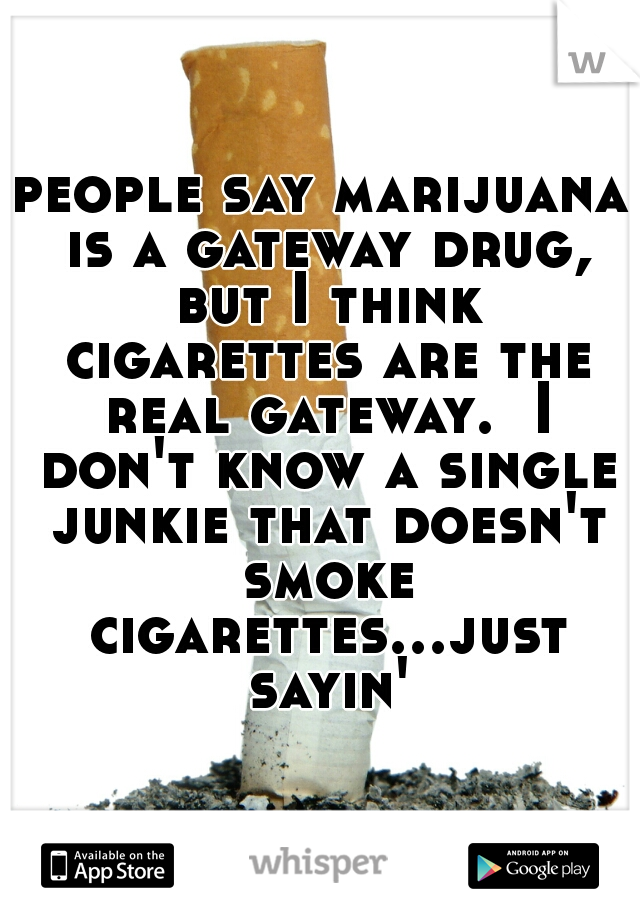 people say marijuana is a gateway drug, but I think cigarettes are the real gateway.  I don't know a single junkie that doesn't smoke cigarettes...just sayin'
