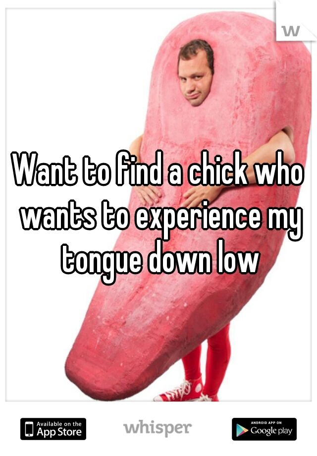 Want to find a chick who wants to experience my tongue down low