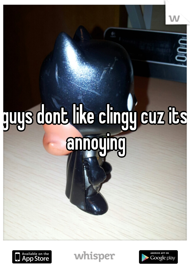 guys dont like clingy cuz its annoying
