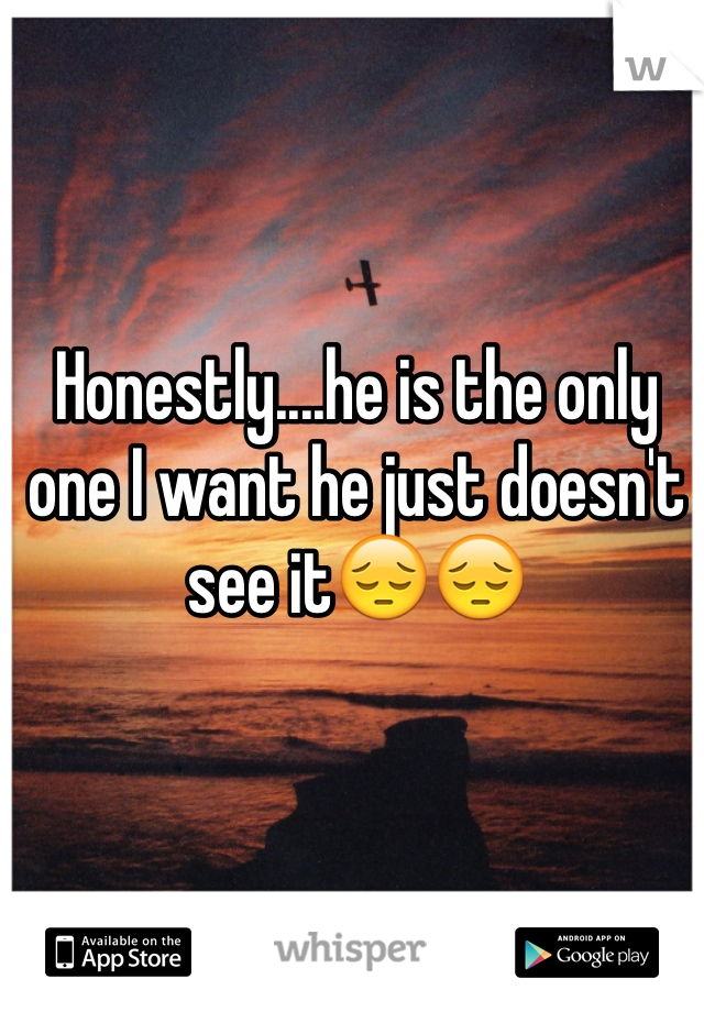 Honestly....he is the only one I want he just doesn't see it😔😔