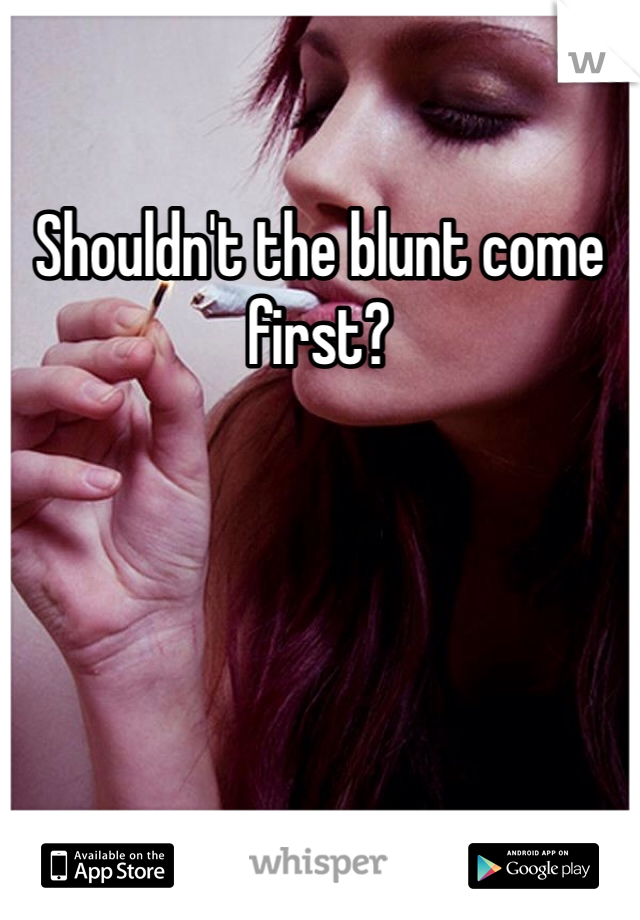 Shouldn't the blunt come first?