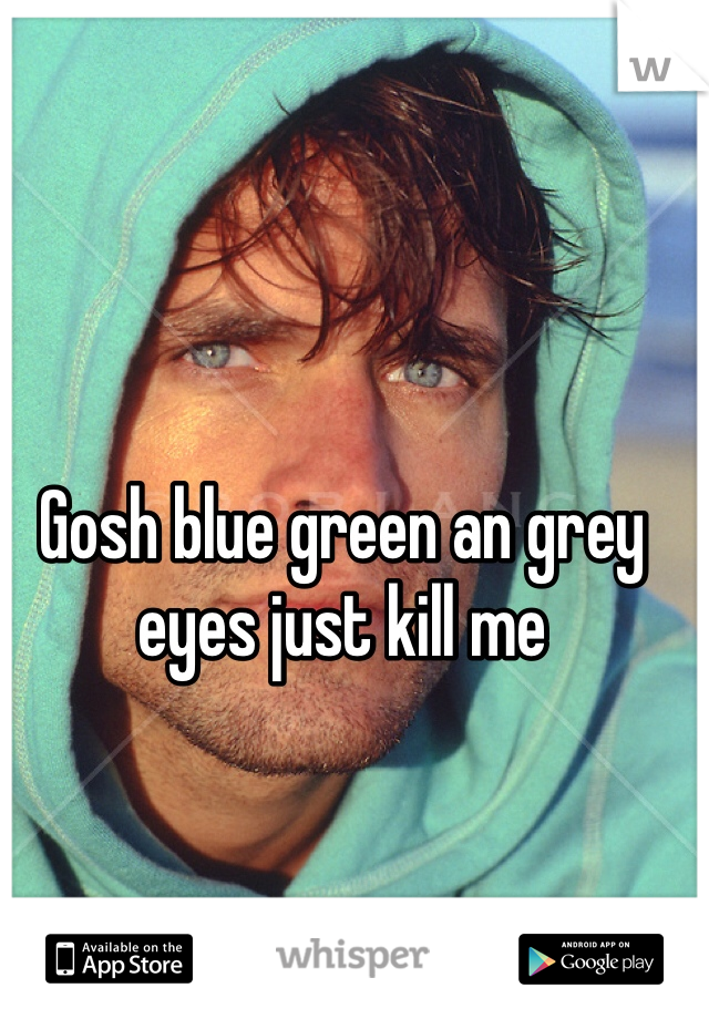 Gosh blue green an grey eyes just kill me 