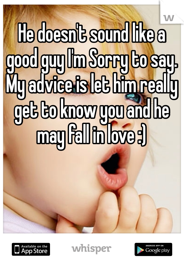 He doesn't sound like a good guy I'm Sorry to say. My advice is let him really get to know you and he may fall in love :)