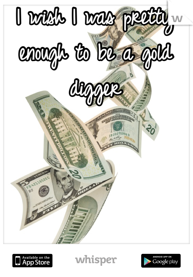I wish I was pretty enough to be a gold digger 