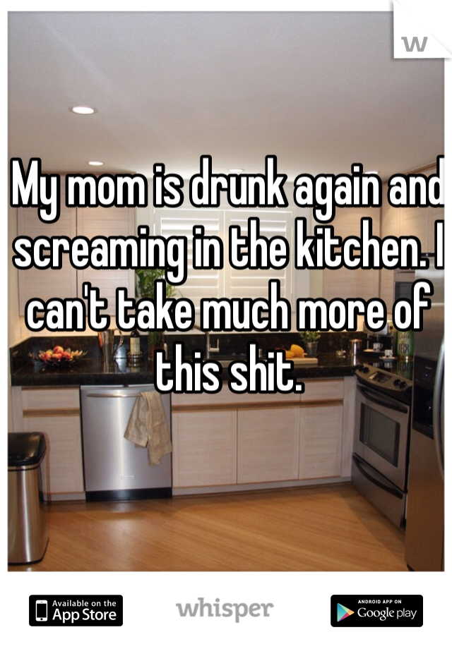My mom is drunk again and screaming in the kitchen. I can't take much more of this shit.
