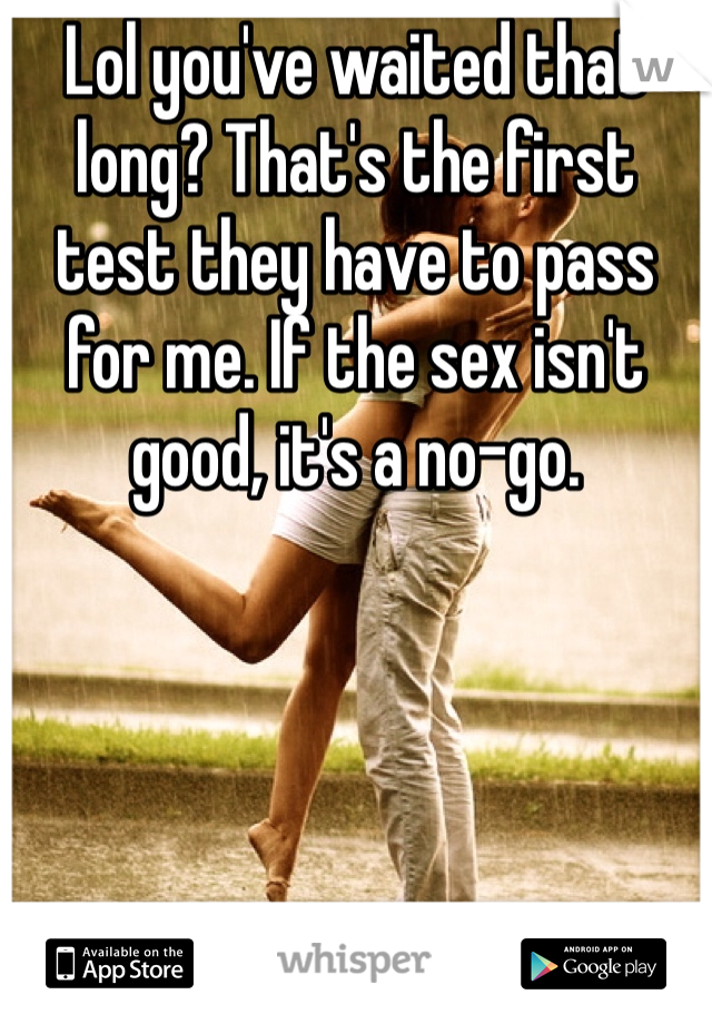 Lol you've waited that long? That's the first test they have to pass for me. If the sex isn't good, it's a no-go.