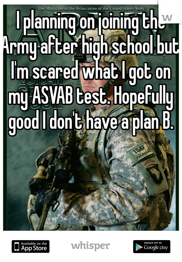 I planning on joining the Army after high school but I'm scared what I got on my ASVAB test. Hopefully good I don't have a plan B.