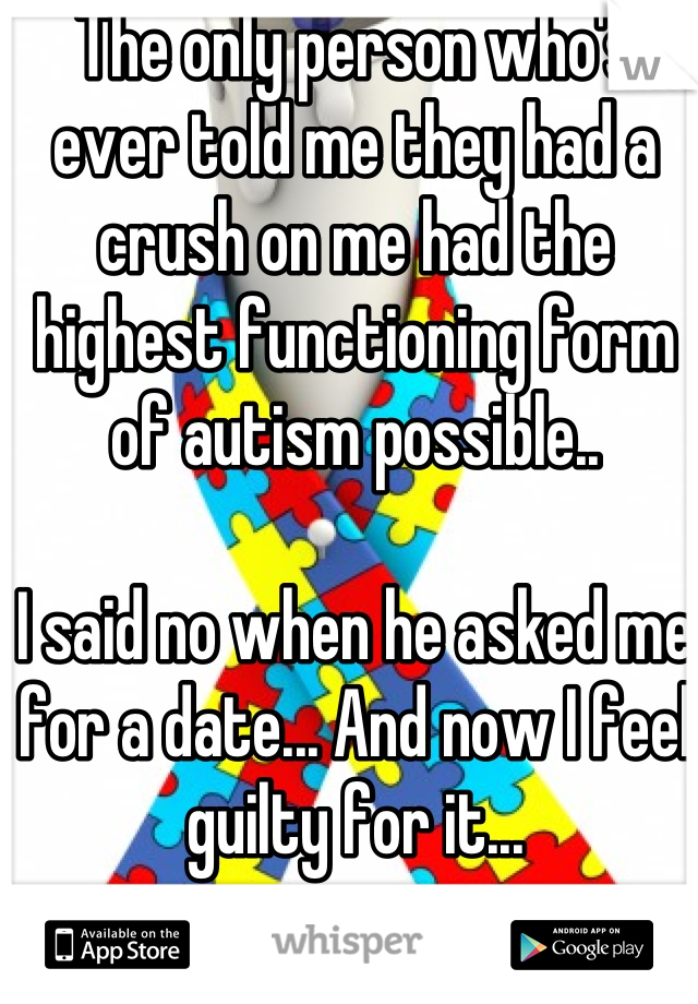 The only person who's ever told me they had a crush on me had the highest functioning form of autism possible.. 

I said no when he asked me for a date... And now I feel guilty for it...