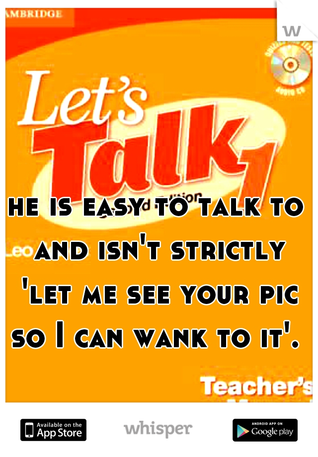 he is easy to talk to and isn't strictly 'let me see your pic so I can wank to it'. 