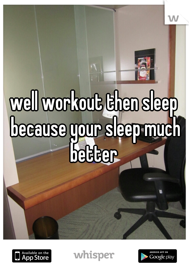 well workout then sleep because your sleep much better 