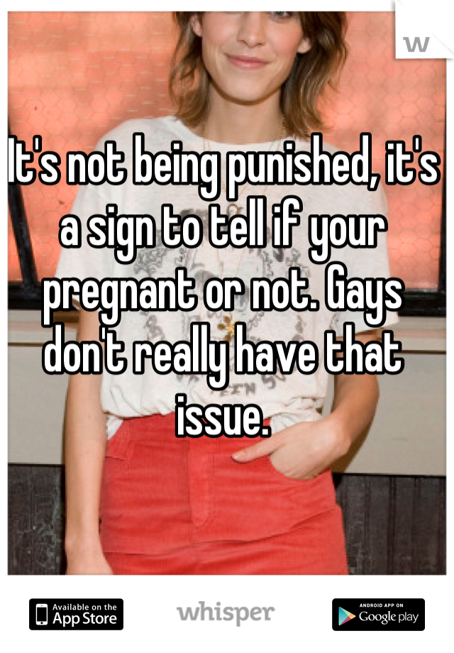 It's not being punished, it's a sign to tell if your pregnant or not. Gays don't really have that issue.