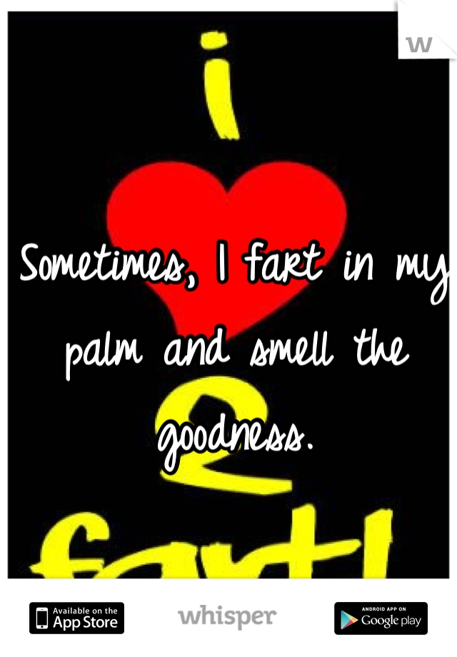 Sometimes, I fart in my palm and smell the goodness.