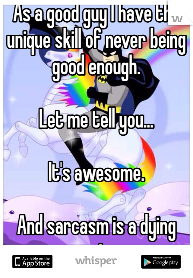 As a good guy I have the unique skill of never being good enough. 

Let me tell you... 

It's awesome. 

And sarcasm is a dying art. 