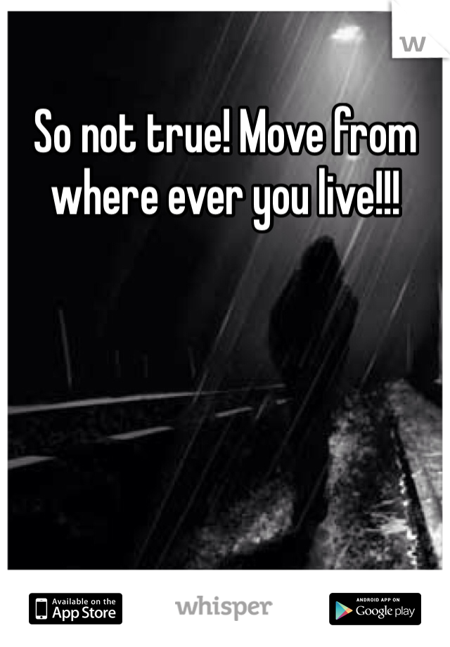 So not true! Move from where ever you live!!! 