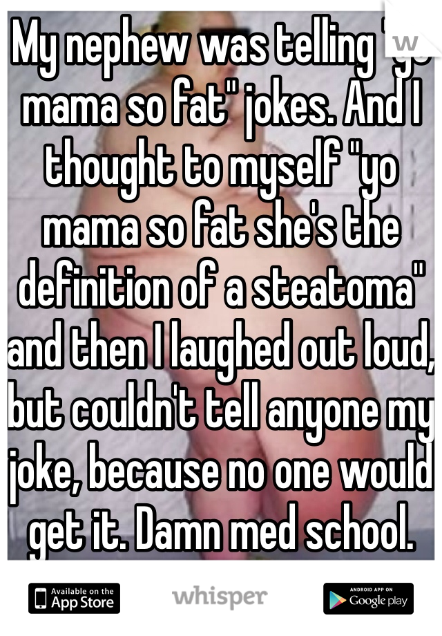 My nephew was telling "yo mama so fat" jokes. And I thought to myself "yo mama so fat she's the definition of a steatoma" and then I laughed out loud, but couldn't tell anyone my joke, because no one would get it. Damn med school. 