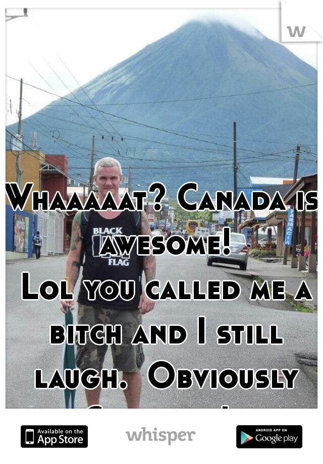 Whaaaaat? Canada is awesome!
 Lol you called me a bitch and I still laugh.  Obviously Canadian!  