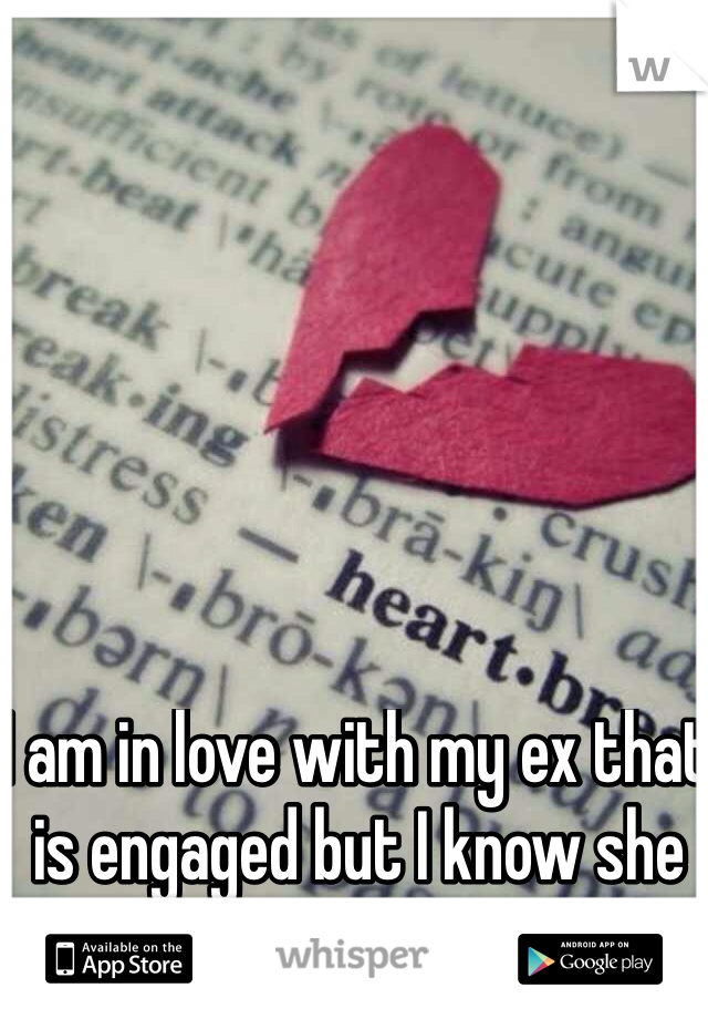 I am in love with my ex that is engaged but I know she has feeling for me.