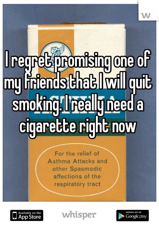 I regret promising one of my friends that I will quit smoking. I really need a cigarette right now 