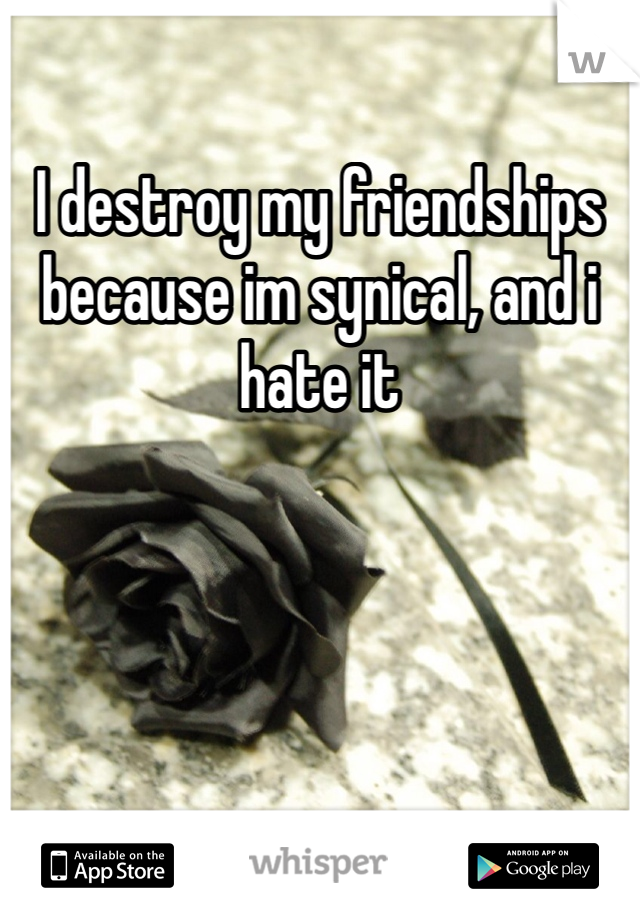 I destroy my friendships because im synical, and i hate it