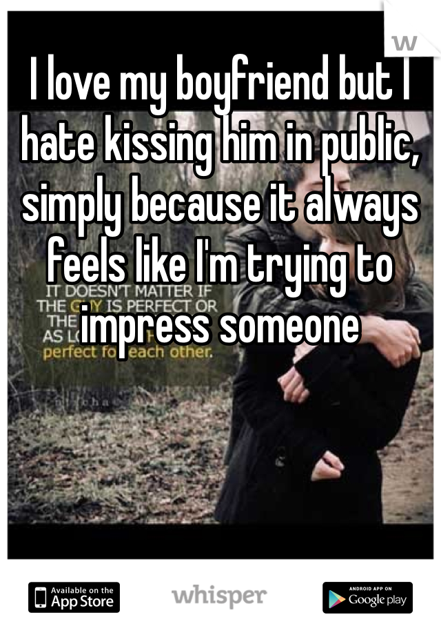 I love my boyfriend but I hate kissing him in public, simply because it always feels like I'm trying to impress someone
