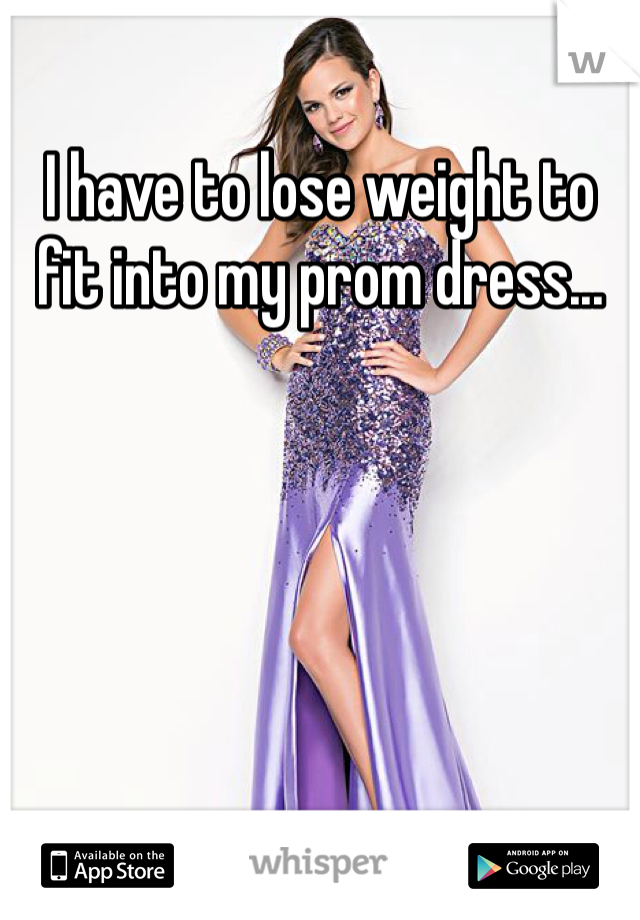 I have to lose weight to fit into my prom dress... 