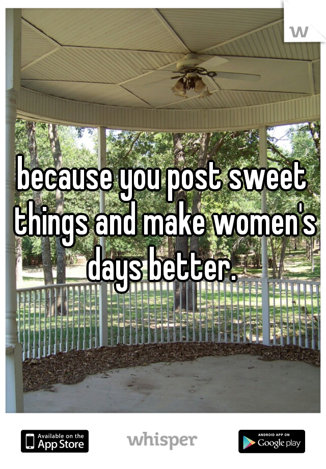 because you post sweet things and make women's days better. 