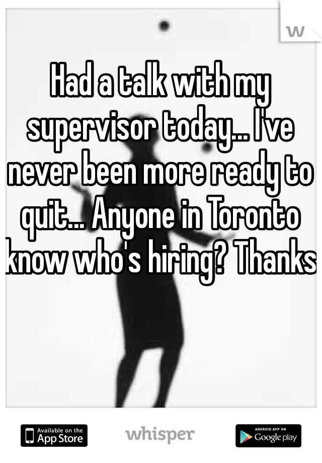 Had a talk with my supervisor today... I've never been more ready to quit... Anyone in Toronto know who's hiring? Thanks 