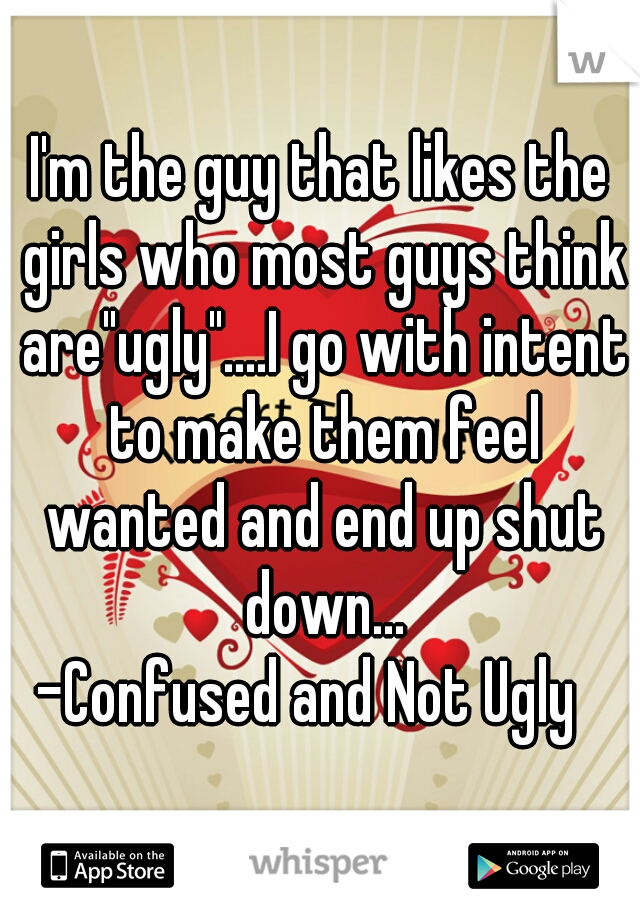 I'm the guy that likes the girls who most guys think are"ugly"....I go with intent to make them feel wanted and end up shut down...












-Confused and Not Ugly  