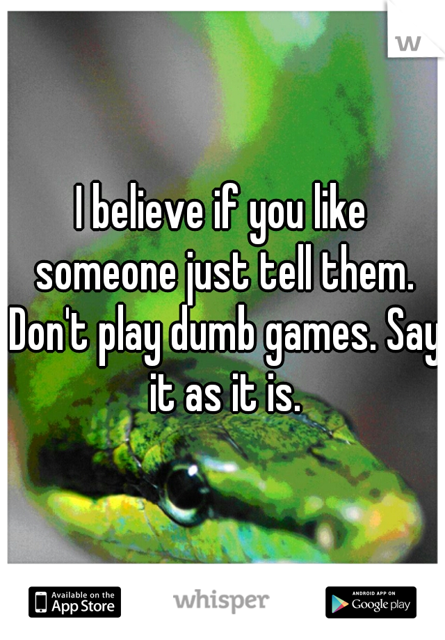 I believe if you like someone just tell them. Don't play dumb games. Say it as it is.