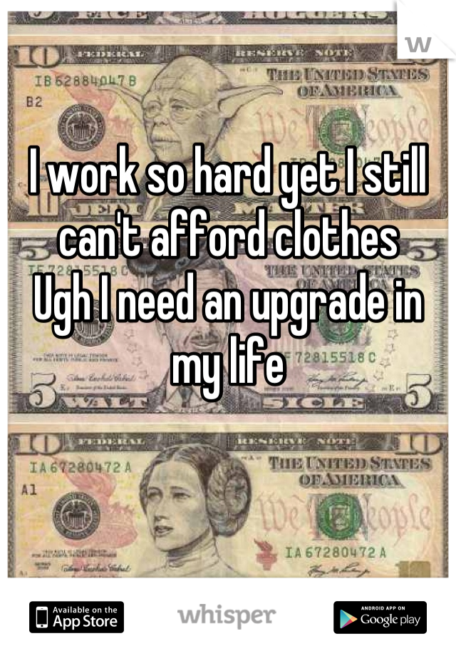 I work so hard yet I still can't afford clothes 
Ugh I need an upgrade in my life