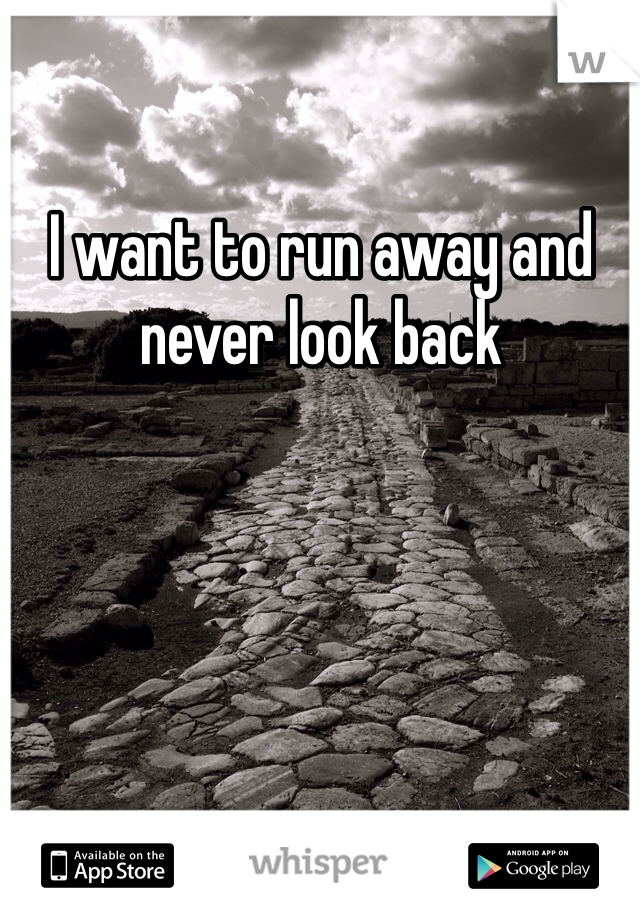 I want to run away and never look back 

