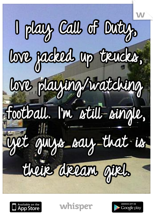I play Call of Duty, 
love jacked up trucks,
love playing/watching
football. I'm still single,
yet guys say that is
their dream girl.