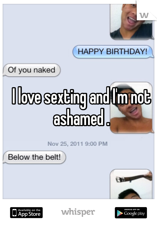 I love sexting and I'm not ashamed . 