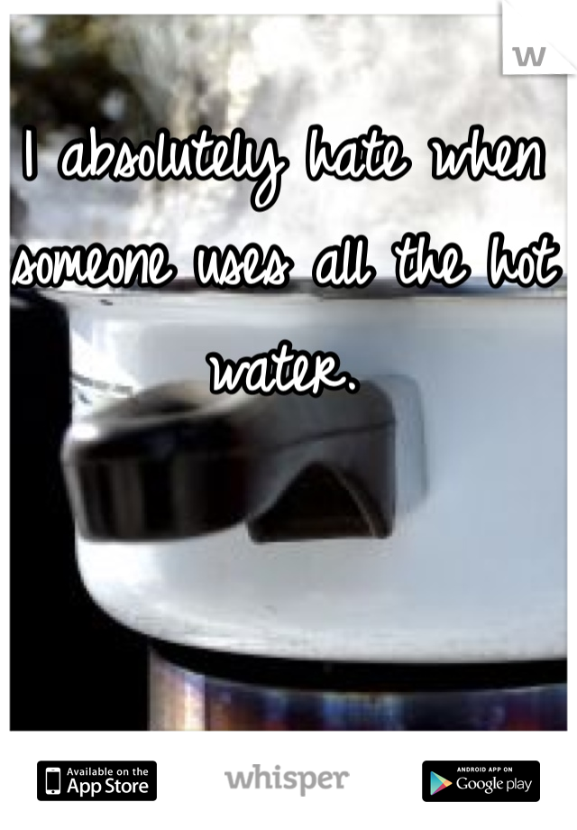 I absolutely hate when someone uses all the hot water.