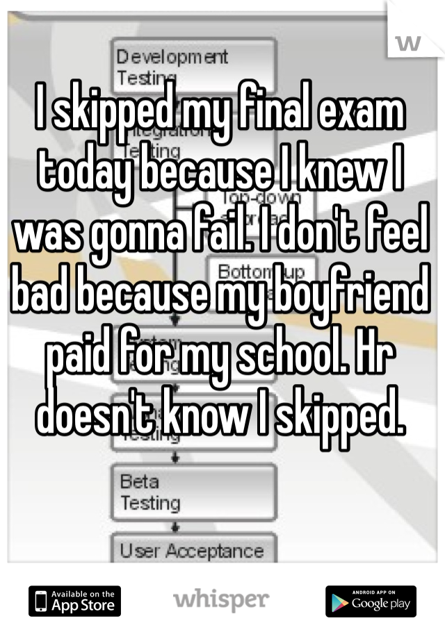 I skipped my final exam today because I knew I was gonna fail. I don't feel bad because my boyfriend paid for my school. Hr doesn't know I skipped.  