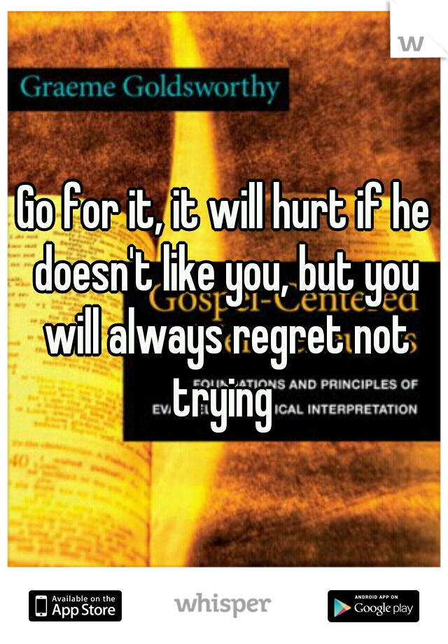 Go for it, it will hurt if he doesn't like you, but you will always regret not trying 