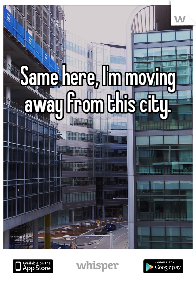 Same here, I'm moving away from this city.