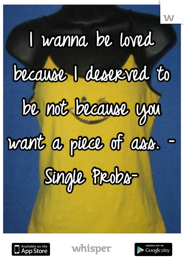 I wanna be loved because I deserved to be not because you want a piece of ass. -Single Probs-