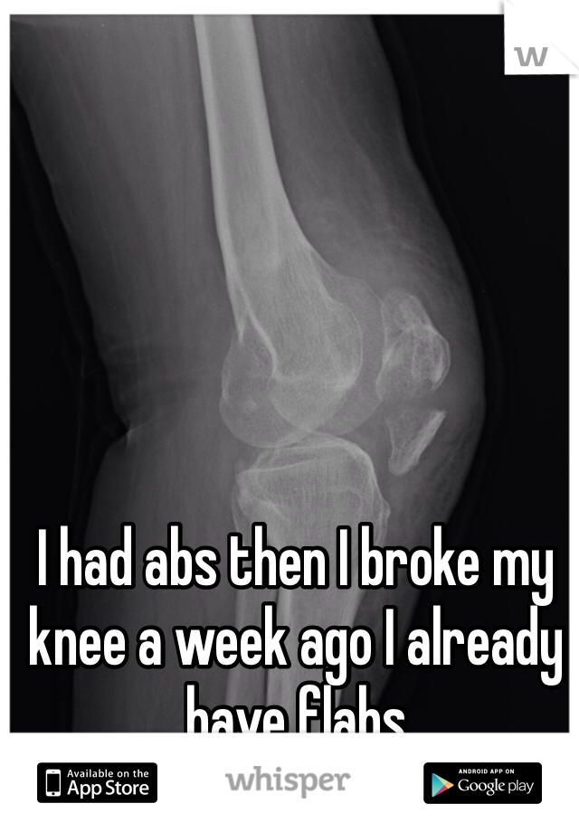 I had abs then I broke my knee a week ago I already have flabs 