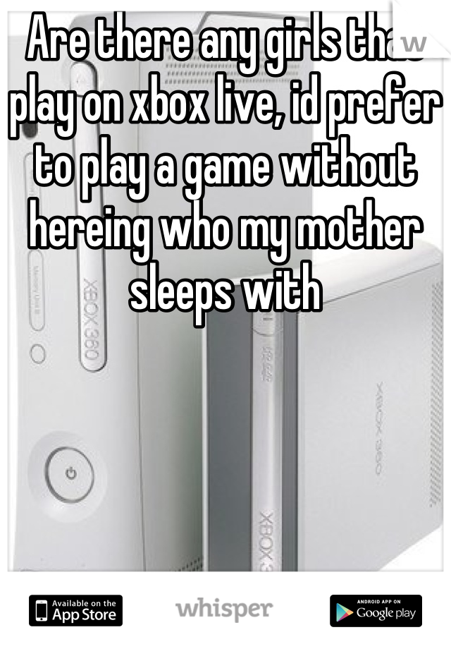 Are there any girls that play on xbox live, id prefer to play a game without hereing who my mother sleeps with