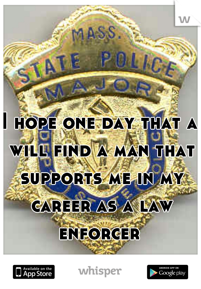 I hope one day that a will find a man that supports me in my career as a law enforcer 