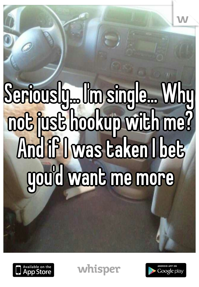 Seriously... I'm single... Why not just hookup with me? And if I was taken I bet you'd want me more