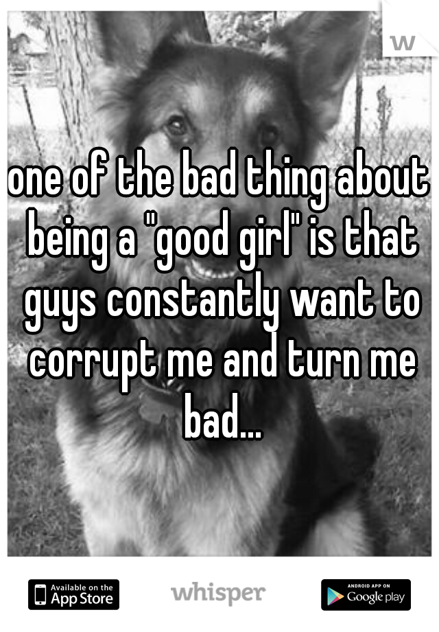 one of the bad thing about being a "good girl" is that guys constantly want to corrupt me and turn me bad...