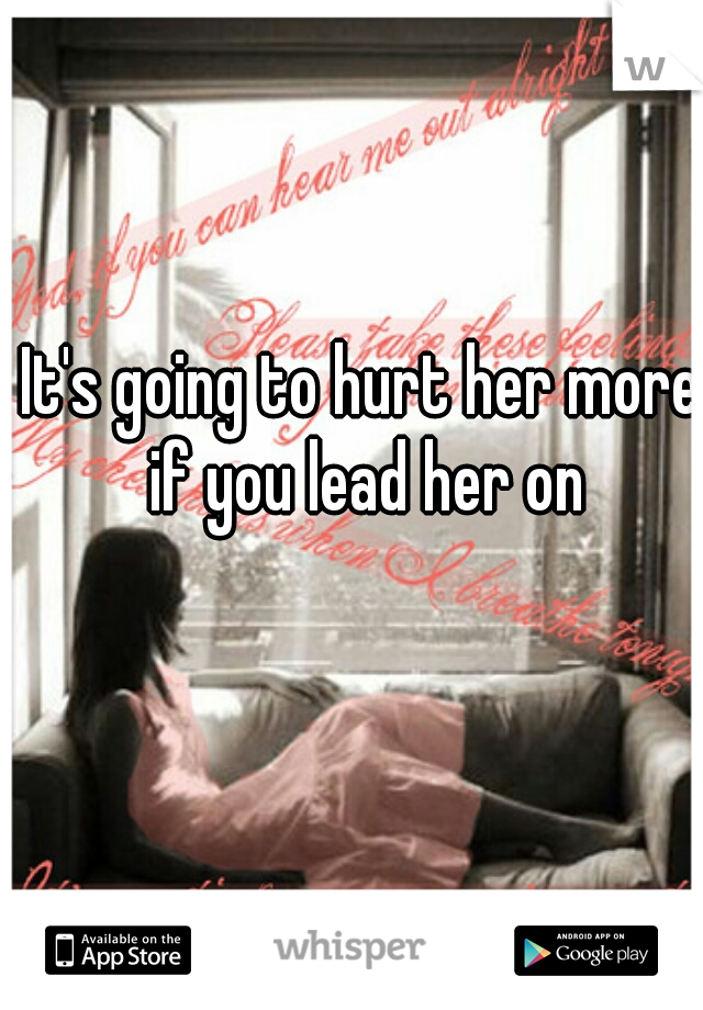 It's going to hurt her more if you lead her on
