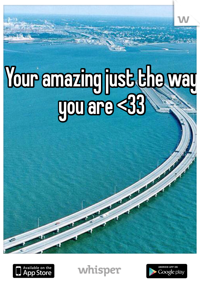 Your amazing just the way you are <33